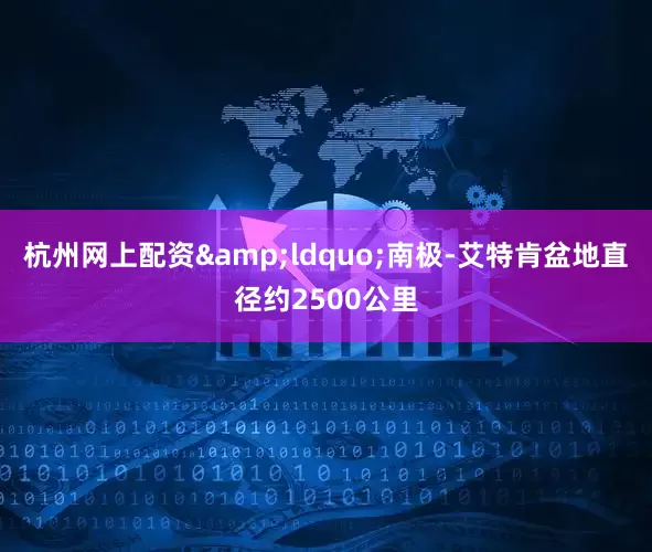 杭州网上配资&ldquo;南极-艾特肯盆地直径约2500公里