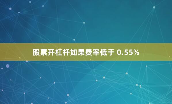 股票开杠杆如果费率低于 0.55%