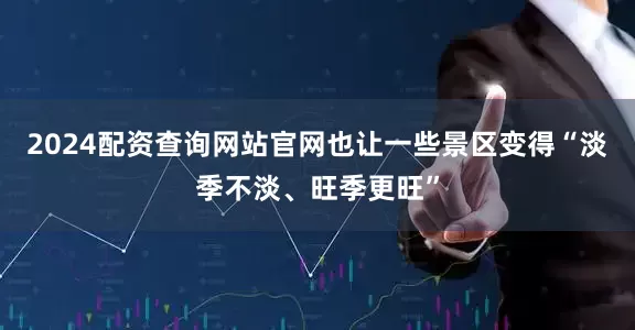 2024配资查询网站官网也让一些景区变得“淡季不淡、旺季更旺”
