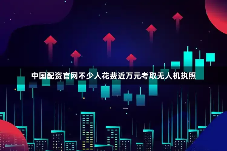 中国配资官网不少人花费近万元考取无人机执照