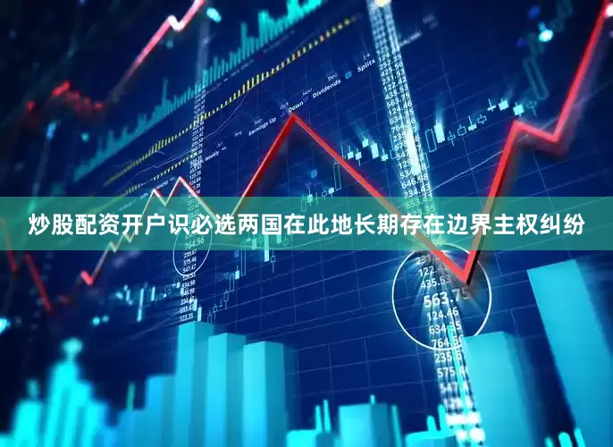 炒股配资开户识必选两国在此地长期存在边界主权纠纷