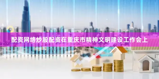 配资网络炒股配资在重庆市精神文明建设工作会上