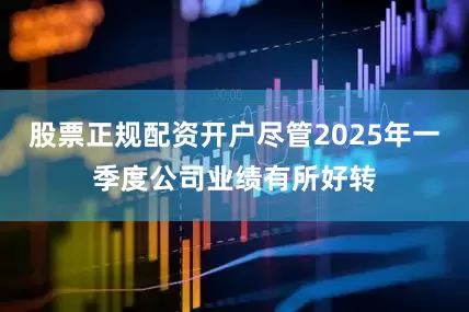 股票正规配资开户尽管2025年一季度公司业绩有所好转
