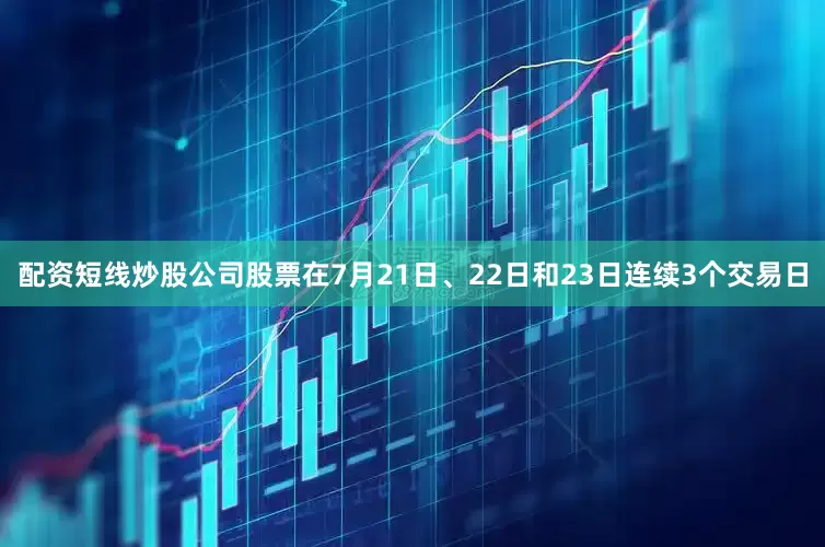配资短线炒股公司股票在7月21日、22日和23日连续3个交易日