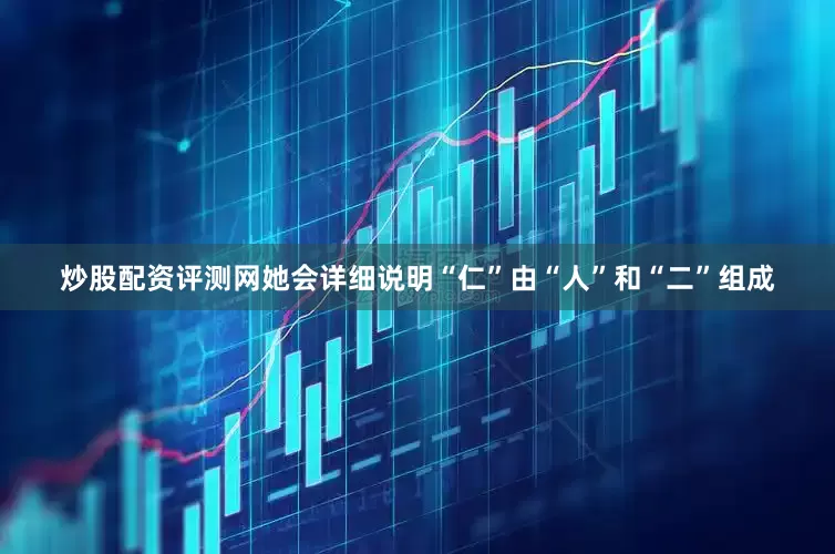 炒股配资评测网她会详细说明“仁”由“人”和“二”组成