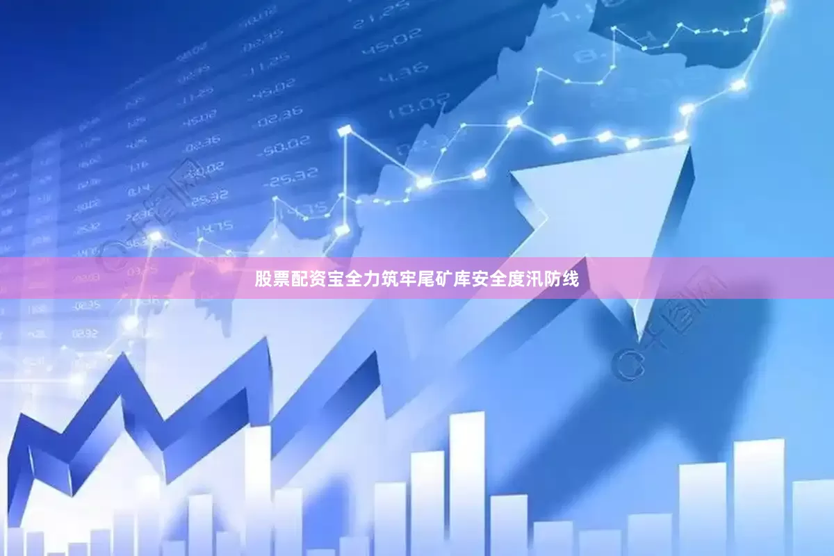 股票配资宝全力筑牢尾矿库安全度汛防线