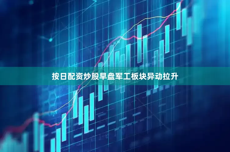 按日配资炒股早盘军工板块异动拉升
