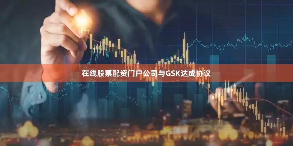 在线股票配资门户公司与GSK达成协议