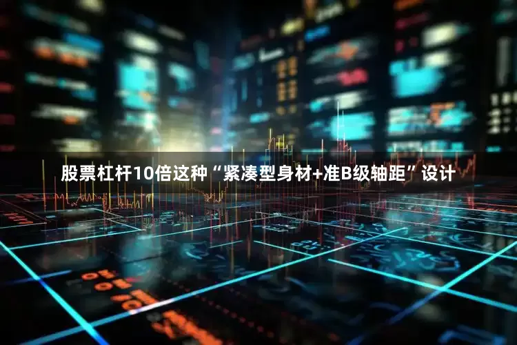 股票杠杆10倍这种“紧凑型身材+准B级轴距”设计