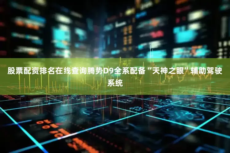 股票配资排名在线查询腾势D9全系配备“天神之眼”辅助驾驶系统