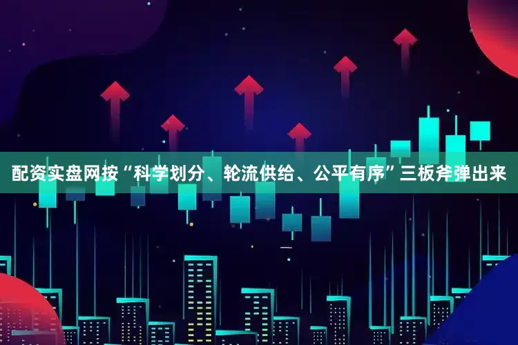 配资实盘网按“科学划分、轮流供给、公平有序”三板斧弹出来