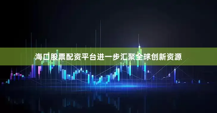海口股票配资平台进一步汇聚全球创新资源