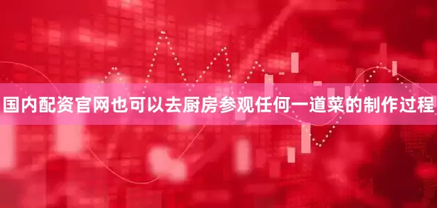 国内配资官网也可以去厨房参观任何一道菜的制作过程