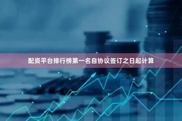 配资平台排行榜第一名自协议签订之日起计算